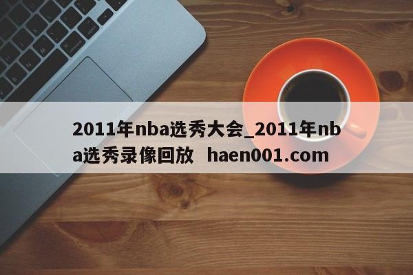 2011年nba选秀大会_2011年nba选秀录像回放 haen001.com