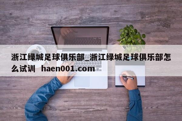 浙江绿城足球俱乐部_浙江绿城足球俱乐部怎么试训  haen001.com