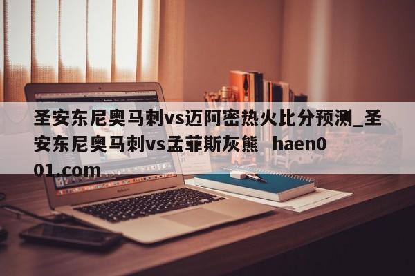 圣安东尼奥马刺vs迈阿密热火比分预测_圣安东尼奥马刺vs孟菲斯灰熊  haen001.com