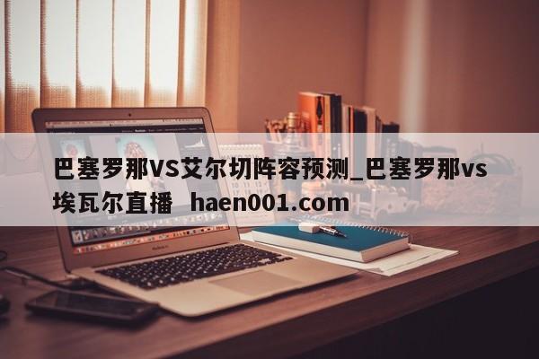巴塞罗那VS艾尔切阵容预测_巴塞罗那vs埃瓦尔直播 haen001.com