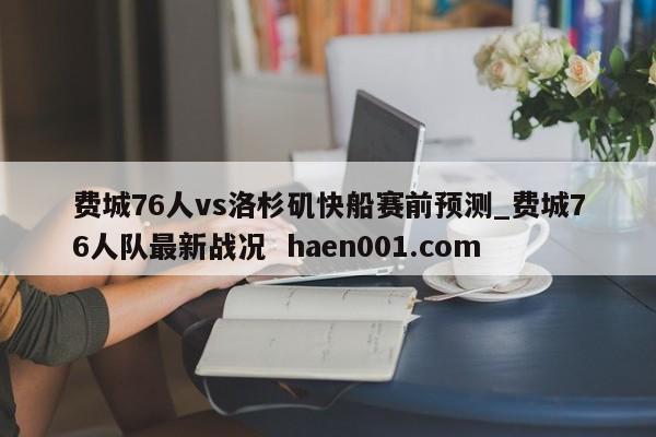 费城76人vs洛杉矶快船赛前预测_费城76人队最新战况 haen001.com
