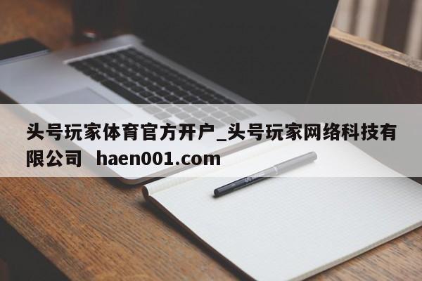 头号玩家体育官方开户_头号玩家网络科技有限公司 haen001.com
