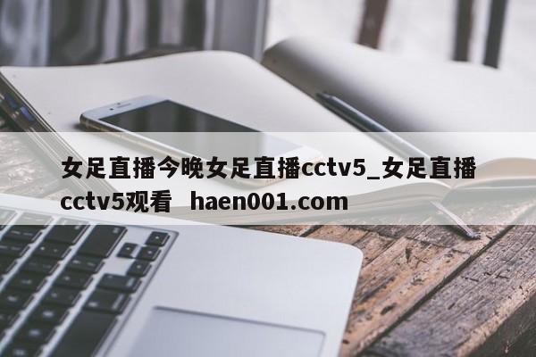 女足直播今晚女足直播cctv5_女足直播cctv5观看  haen001.com