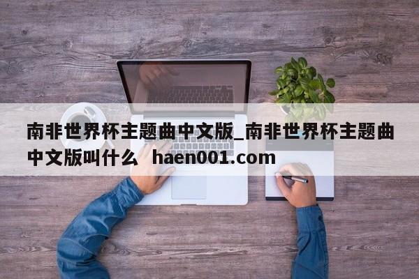 南非世界杯主题曲中文版_南非世界杯主题曲中文版叫什么  haen001.com