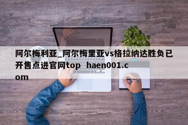阿尔梅利亚_阿尔梅里亚vs格拉纳达胜负已开售点进官网top haen001.com