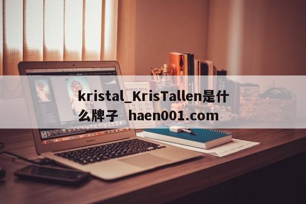 kristal_KrisTallen是什么牌子  haen001.com