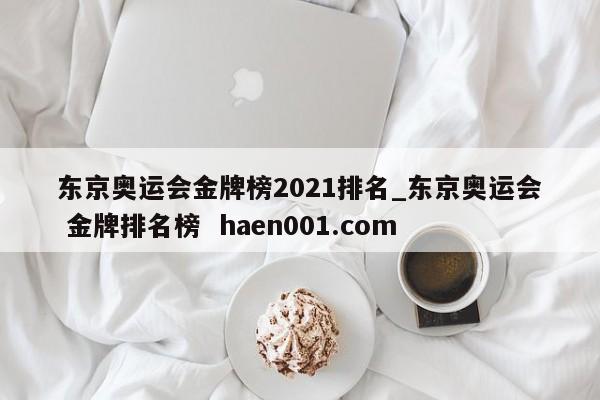 东京奥运会金牌榜2021排名_东京奥运会 金牌排名榜  haen001.com