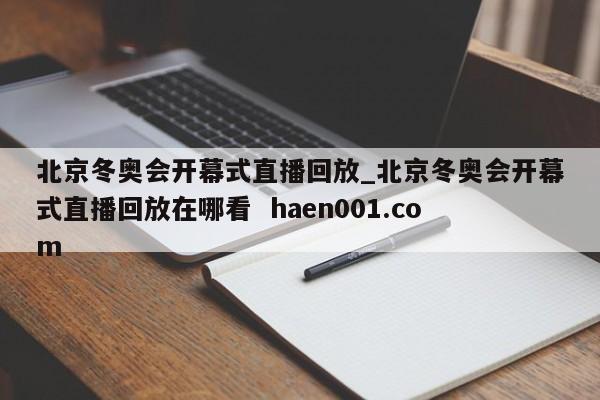 北京冬奥会开幕式直播回放_北京冬奥会开幕式直播回放在哪看  haen001.com