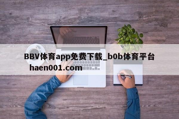 BBV体育app免费下载_b0b体育平台  haen001.com