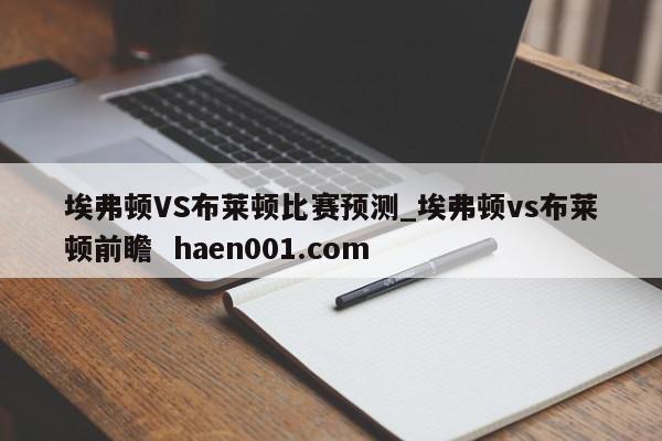 埃弗顿VS布莱顿比赛预测_埃弗顿vs布莱顿前瞻  haen001.com