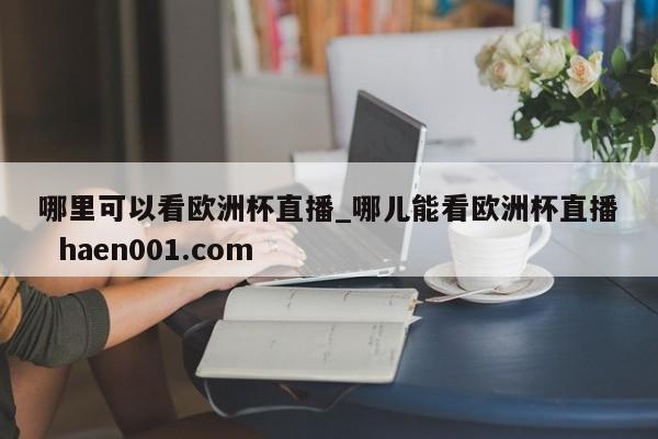 哪里可以看欧洲杯直播_哪儿能看欧洲杯直播  haen001.com