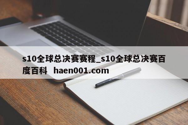 s10全球总决赛赛程_s10全球总决赛百度百科  haen001.com