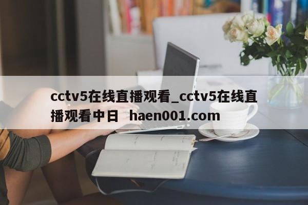 cctv5在线直播观看_cctv5在线直播观看中日  haen001.com