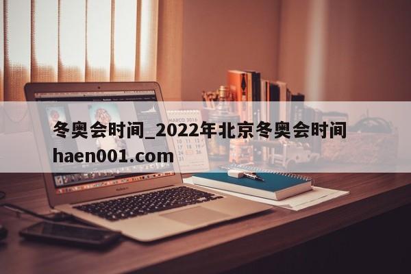 冬奥会时间_2022年北京冬奥会时间  haen001.com