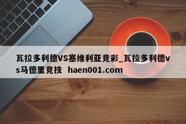 瓦拉多利德VS塞维利亚竞彩_瓦拉多利德vs马德里竞技  haen001.com