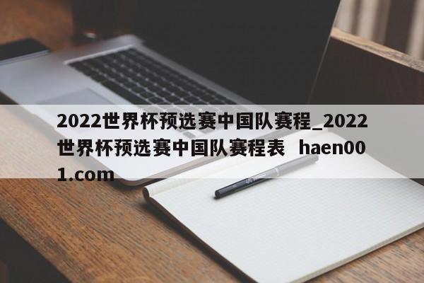 2022世界杯预选赛中国队赛程_2022世界杯预选赛中国队赛程表  haen001.com