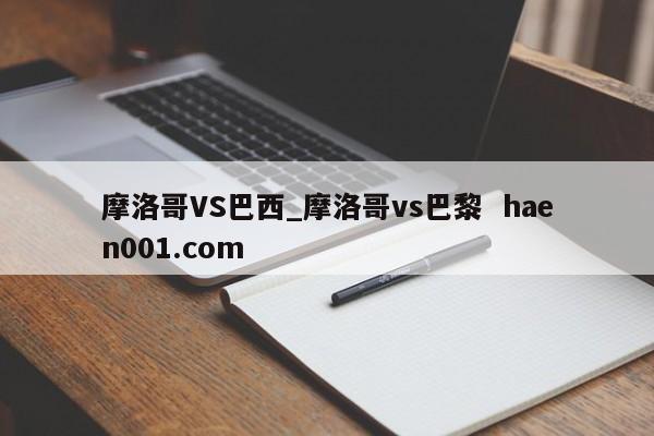 摩洛哥VS巴西_摩洛哥vs巴黎  haen001.com