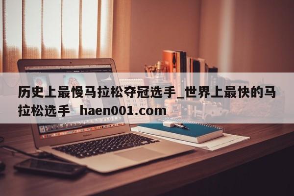 历史上最慢马拉松夺冠选手_世界上最快的马拉松选手  haen001.com