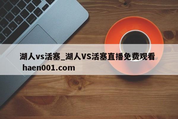 湖人vs活塞_湖人VS活塞直播免费观看  haen001.com