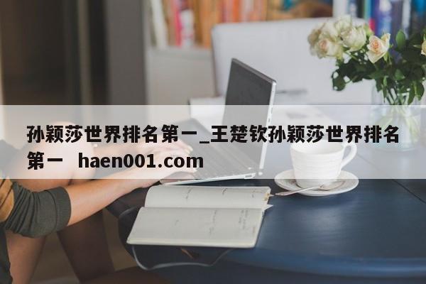 孙颖莎世界排名第一_王楚钦孙颖莎世界排名第一  haen001.com