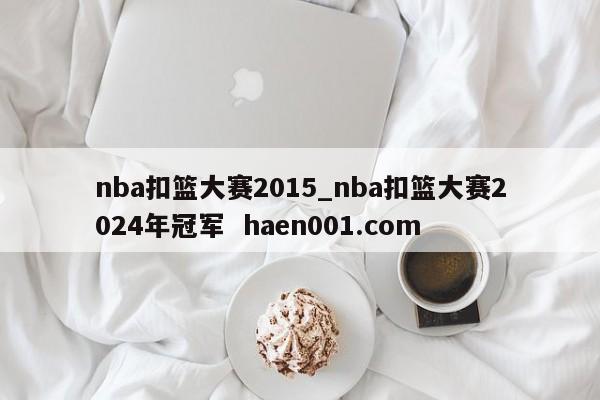 nba扣篮大赛2015_nba扣篮大赛2024年冠军  haen001.com